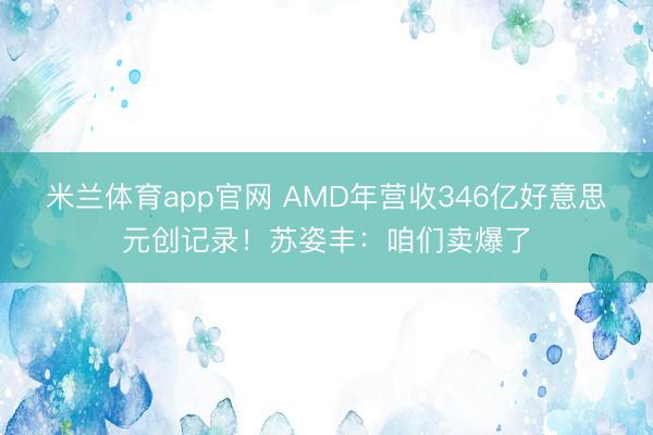 米兰体育app官网 AMD年营收346亿好意思元创记录！苏姿丰：咱们卖爆了