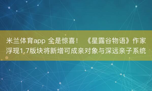 米兰体育app 全是惊喜！ 《星露谷物语》作家浮现1.7版块将新增可成亲对象与深远亲子系统