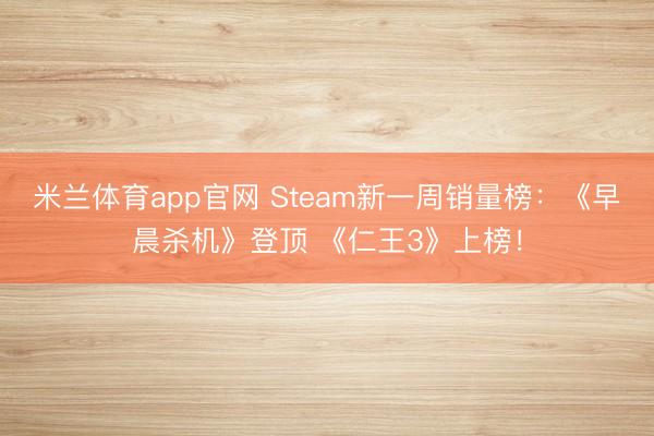 米兰体育app官网 Steam新一周销量榜：《早晨杀机》登顶 《仁王3》上榜！