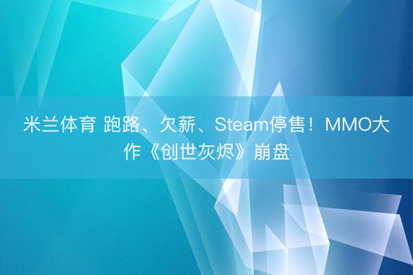 米兰体育 跑路、欠薪、Steam停售！MMO大作《创世灰烬》崩盘