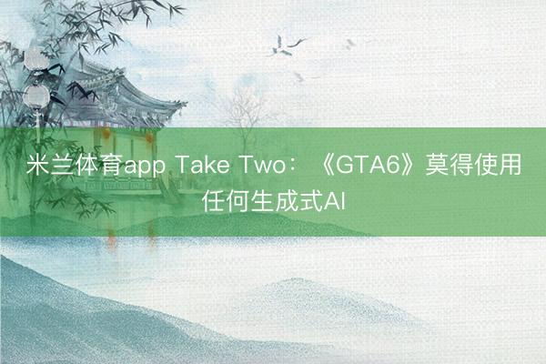 米兰体育app Take Two：《GTA6》莫得使用任何生成式AI