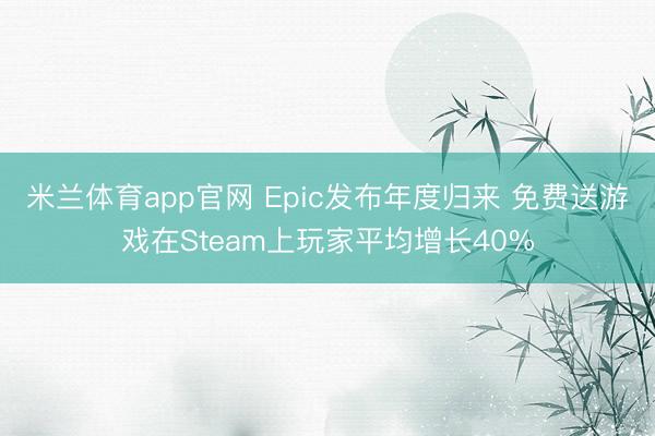 米兰体育app官网 Epic发布年度归来 免费送游戏在Steam上玩家平均增长40%