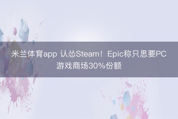 米兰体育app 认怂Steam！Epic称只思要PC游戏商场30%份额