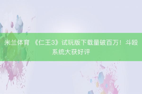米兰体育 《仁王3》试玩版下载量破百万！斗殴系统大获好评