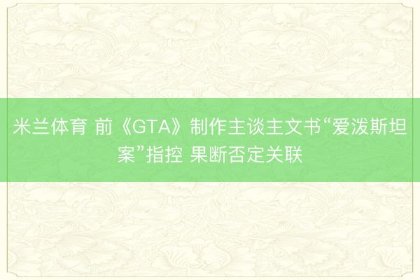 米兰体育 前《GTA》制作主谈主文书“爱泼斯坦案”指控 果断否定关联