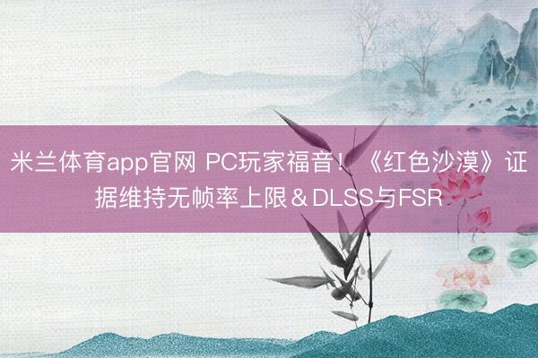 米兰体育app官网 PC玩家福音！《红色沙漠》证据维持无帧率上限＆DLSS与FSR