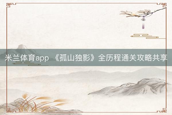 米兰体育app 《孤山独影》全历程通关攻略共享