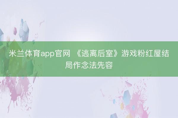 米兰体育app官网 《逃离后室》游戏粉红屋结局作念法先容