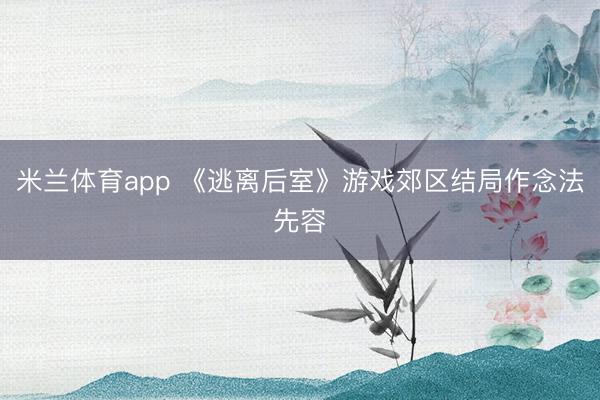 米兰体育app 《逃离后室》游戏郊区结局作念法先容