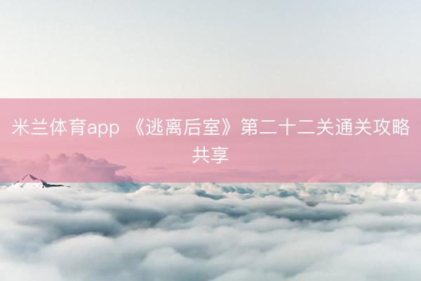 米兰体育app 《逃离后室》第二十二关通关攻略共享