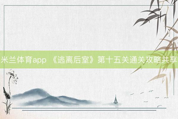 米兰体育app 《逃离后室》第十五关通关攻略共享