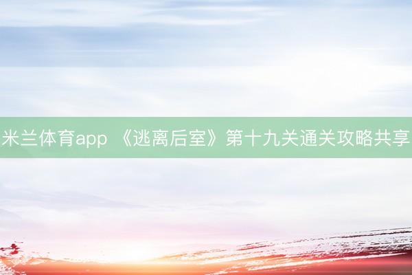 米兰体育app 《逃离后室》第十九关通关攻略共享