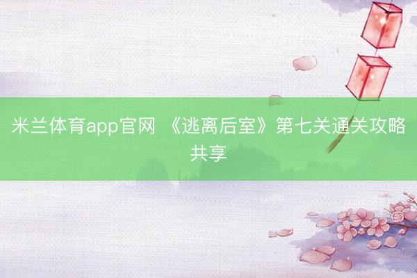 米兰体育app官网 《逃离后室》第七关通关攻略共享