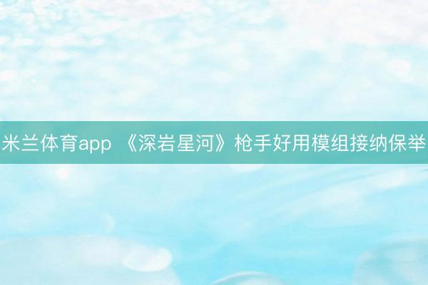 米兰体育app 《深岩星河》枪手好用模组接纳保举