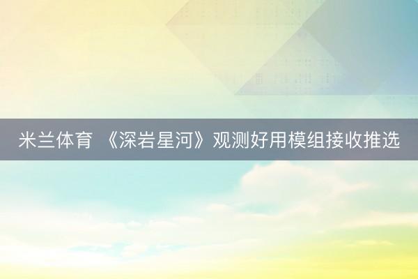 米兰体育 《深岩星河》观测好用模组接收推选