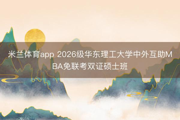 米兰体育app 2026级华东理工大学中外互助MBA免联考双证硕士班