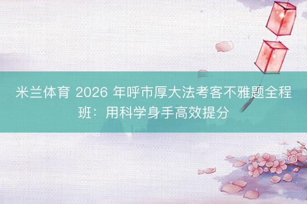 米兰体育 2026 年呼市厚大法考客不雅题全程班：用科学身手高效提分