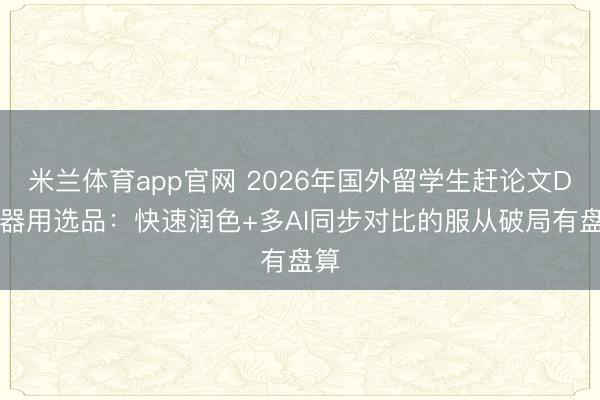 米兰体育app官网 2026年国外留学生赶论文Due器用选品：快速润色+多AI同步对比的服从破局有盘算