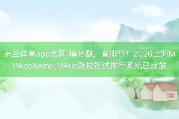 米兰体育app官网 填分数，查排行！2026上海MPAcc&MAud院校初试排行系统已绽放