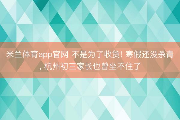 米兰体育app官网 不是为了收货! 寒假还没杀青， 杭州初三家长也曾坐不住了