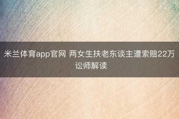 米兰体育app官网 两女生扶老东谈主遭索赔22万 讼师解读