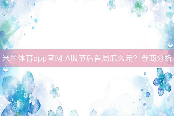 米兰体育app官网 A股节后首周怎么走？券商分析
