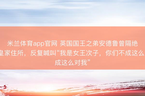 米兰体育app官网 英国国王之弟安德鲁曾隔绝搬出皇家住所，反复喊叫“我是女王次子，你们不成这么对我”