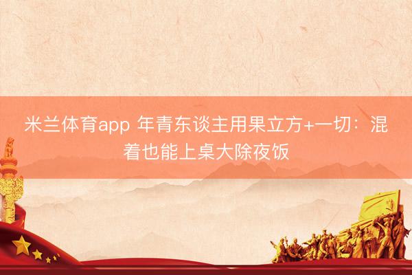 米兰体育app 年青东谈主用果立方+一切：混着也能上桌大除夜饭