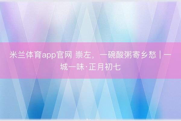 米兰体育app官网 崇左，一碗酸粥寄乡愁 | 一城一味·正月初七