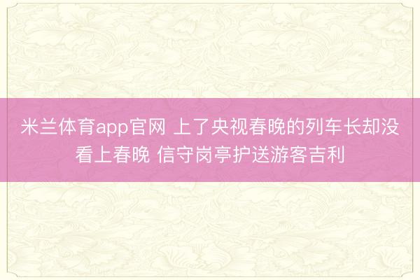 米兰体育app官网 上了央视春晚的列车长却没看上春晚 信守岗亭护送游客吉利