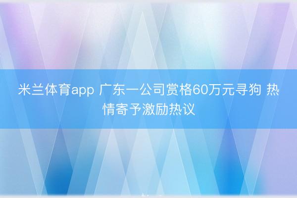 米兰体育app 广东一公司赏格60万元寻狗 热情寄予激励热议