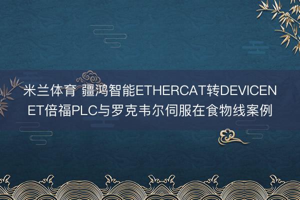 米兰体育 疆鸿智能ETHERCAT转DEVICENET倍福PLC与罗克韦尔伺服在食物线案例