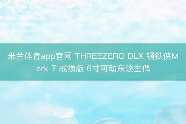 米兰体育app官网 THREEZERO DLX 钢铁侠Mark 7 战损版 6寸可动东谈主偶