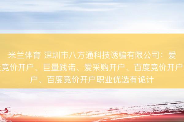 米兰体育 深圳市八方通科技诱骗有限公司：爱采购运营、巨量竞价开户、巨量践诺、爱采购开户、百度竞价开户职业优选有诡计