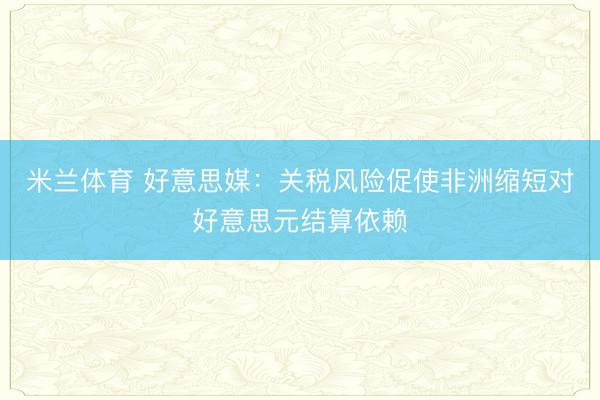 米兰体育 好意思媒:关税风险促使非洲缩短对好意思元结算依赖