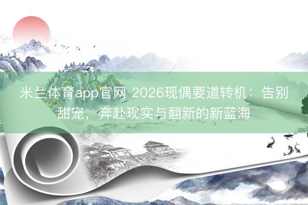 米兰体育app官网 2026现偶要道转机:告别甜宠,奔赴现实与翻新的新蓝海