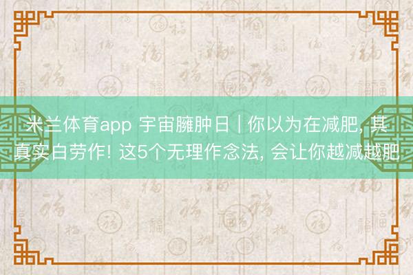 米兰体育app 宇宙臃肿日 | 你以为在减肥， 其真实白劳作! 这5个无理作念法， 会让你越减越肥