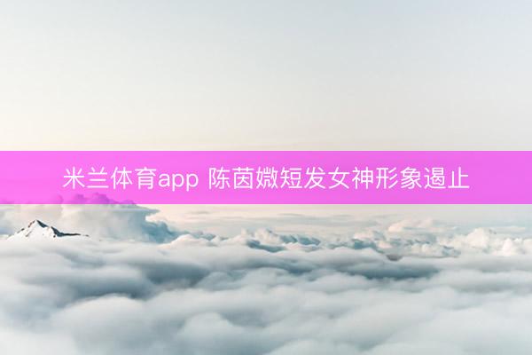 米兰体育app 陈茵媺短发女神形象遏止