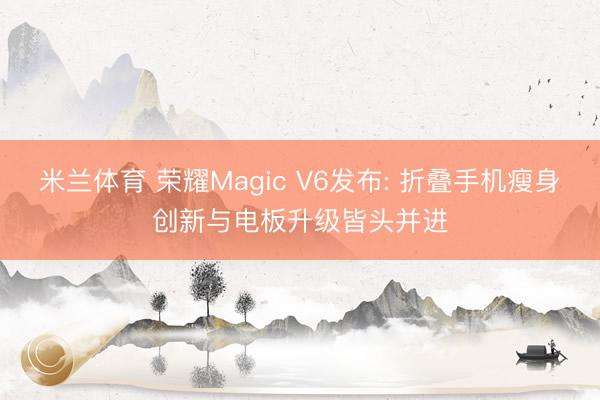 米兰体育 荣耀Magic V6发布: 折叠手机瘦身创新与电板升级皆头并进