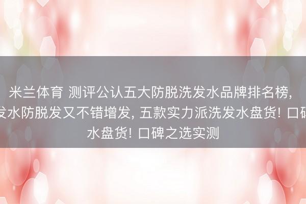 米兰体育 测评公认五大防脱洗发水品牌排名榜， 用什么洗发水防脱发又不错增发， 五款实力派洗发水盘货! 口碑之选实测