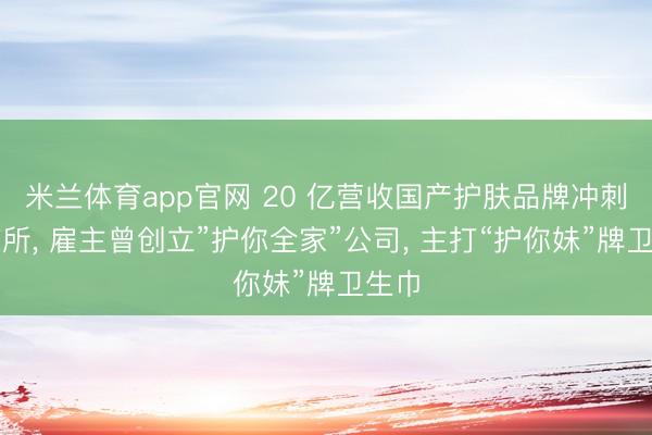 米兰体育app官网 20 亿营收国产护肤品牌冲刺港交所, 雇主曾创立”护你全家”公司, 主打“护你妹”牌卫生巾