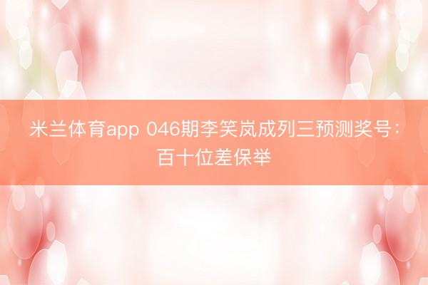 米兰体育app 046期李笑岚成列三预测奖号：百十位差保举