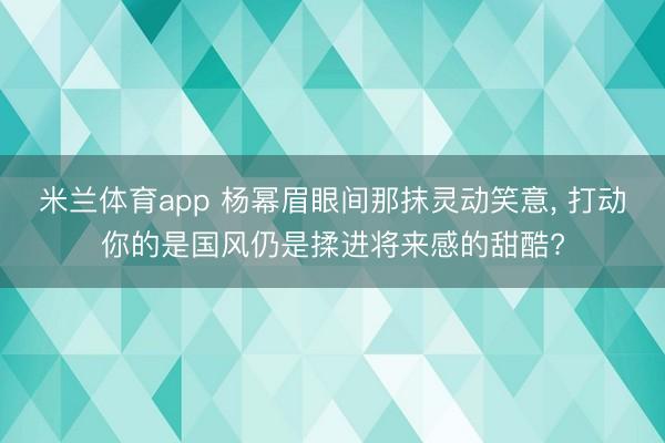 米兰体育app 杨幂眉眼间那抹灵动笑意， 打动你的是国风仍是揉进将来感的甜酷?