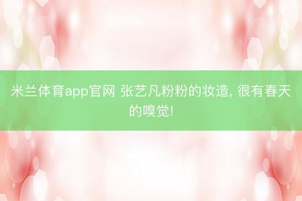 米兰体育app官网 张艺凡粉粉的妆造， 很有春天的嗅觉!