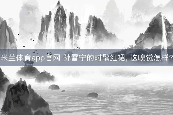 米兰体育app官网 孙雪宁的时髦红裙， 这嗅觉怎样?