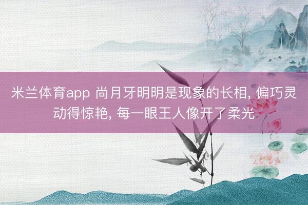 米兰体育app 尚月牙明明是现象的长相， 偏巧灵动得惊艳， 每一眼王人像开了柔光