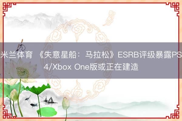 米兰体育 《失意星船：马拉松》ESRB评级暴露PS4/Xbox One版或正在建造