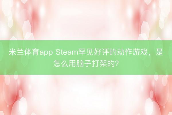 米兰体育app Steam罕见好评的动作游戏,是怎么用脑子打架的?