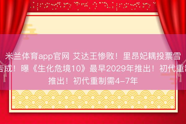 米兰体育app官网 艾达王惨败!里昂妃耦投票雪莉压倒性告成!曝《生化危境10》最早2029年推出!初代重制需4-7年