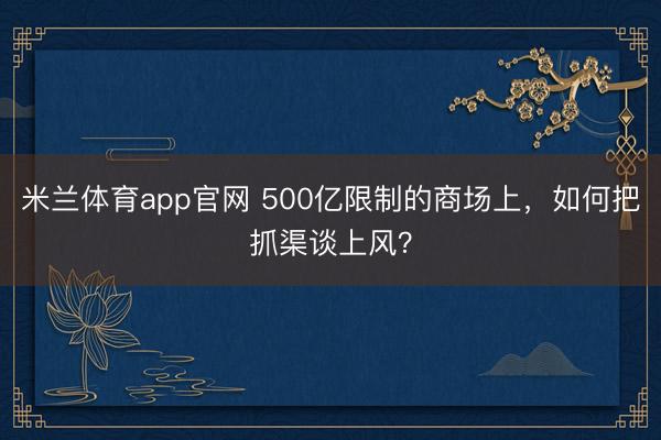 米兰体育app官网 500亿限制的商场上，如何把抓渠谈上风？